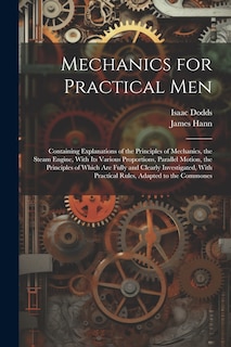 Mechanics for Practical Men: Containing Explanations of the Principles of Mechanics, the Steam Engine, With Its Various Proportions, Parallel Motion, the Principles of Which Are Fully and Clearly Investigated, With Practical Rules, Adapted to the Commones