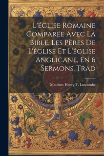 L'église Romaine Comparée Avec La Bible, Les Pères De L'église Et L'église Anglicane, En 6 Sermons. Trad