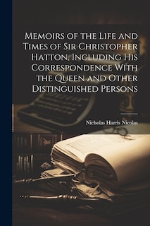 Memoirs of the Life and Times of Sir Christopher Hatton, Including His Correspondence With the Queen and Other Distinguished Persons