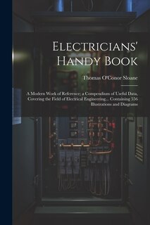 Electricians' Handy Book: A Modern Work of Reference; a Compendium of Useful Data, Covering the Field of Electrical Engineering... Containing 556 Illustrations and Diagrams