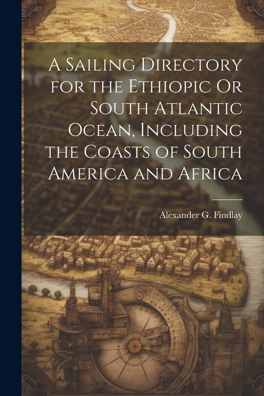 Front cover_A Sailing Directory for the Ethiopic Or South Atlantic Ocean, Including the Coasts of South America and Africa