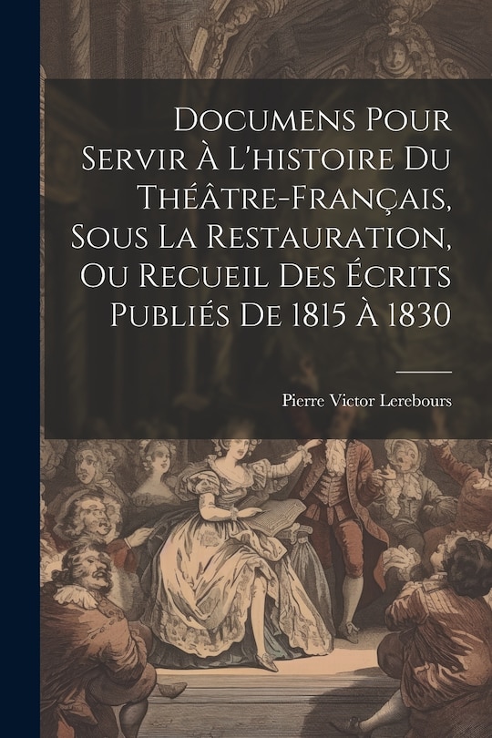 Front cover_Documens Pour Servir À L'histoire Du Théâtre-Français, Sous La Restauration, Ou Recueil Des Écrits Publiés De 1815 À 1830