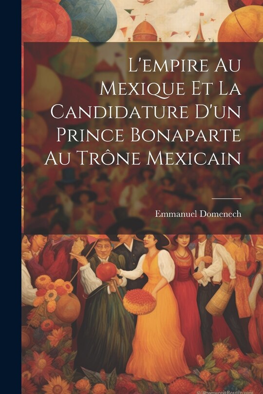 Couverture_L'empire Au Mexique Et La Candidature D'un Prince Bonaparte Au Trône Mexicain