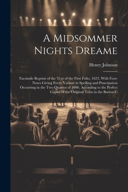 A Midsommer Nights Dreame: Facsimile Reprint of the Text of the First Folio, 1623, With Foot-Notes Giving Every Variant in Spelling and Punctuation Occurring in the Two Quartos of 1600, According to the Perfect Copies of the Original Texts in the Barton C