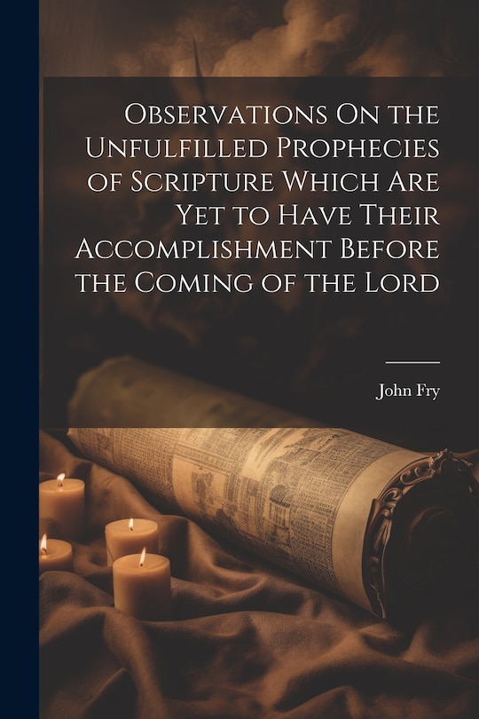 Front cover_Observations On the Unfulfilled Prophecies of Scripture Which Are Yet to Have Their Accomplishment Before the Coming of the Lord