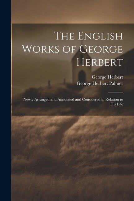 The English Works of George Herbert: Newly Arranged and Annotated and Considered in Relation to His Life