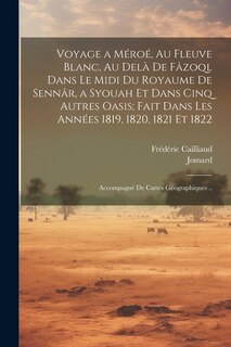 Voyage a Méroé, Au Fleuve Blanc, Au Delà De Fâzoql Dans Le Midi Du Royaume De Sennâr, a Syouah Et Dans Cinq Autres Oasis; Fait Dans Les Années 1819, 1820, 1821 Et 1822: Accompagné De Cartes Géographiques ..