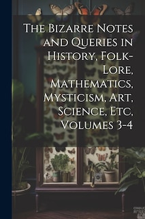 Couverture_The Bizarre Notes and Queries in History, Folk-Lore, Mathematics, Mysticism, Art, Science, Etc, Volumes 3-4