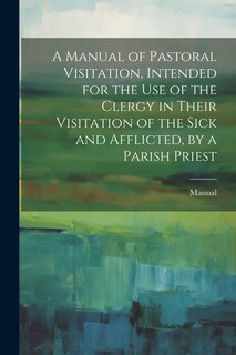 Front cover_A Manual of Pastoral Visitation, Intended for the Use of the Clergy in Their Visitation of the Sick and Afflicted, by a Parish Priest