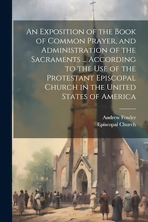 An Exposition of the Book of Common Prayer, and Administration of the Sacraments ... According to the Use of the Protestant Episcopal Church in the United States of America