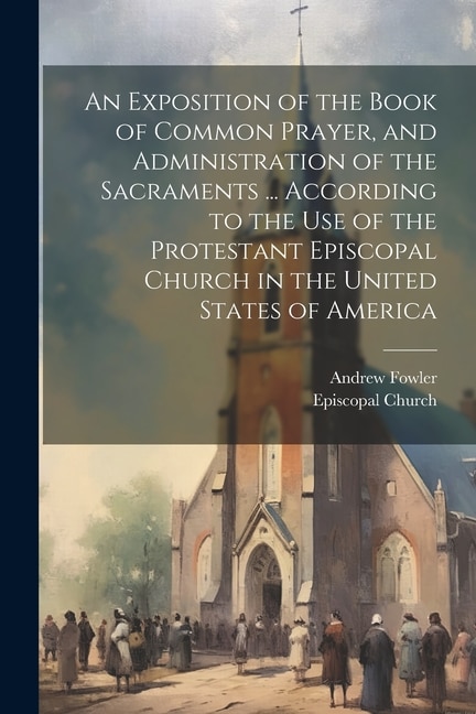 An Exposition of the Book of Common Prayer, and Administration of the Sacraments ... According to the Use of the Protestant Episcopal Church in the United States of America