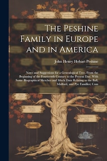 The Peshine Family in Europe and in America: Notes and Suggestions for a Genealogical Tree, From the Beginning of the Fourteenth Century to the Present Day, With Some Biographical Sketches and Much Data Relating to the Ball, Mulford, and Pye Families; Com