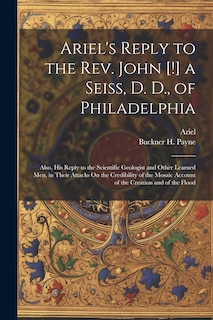 Front cover_Ariel's Reply to the Rev. John [!] a Seiss, D. D., of Philadelphia; Also, His Reply to the Scientific Geologist and Other Learned Men, in Their Attacks On the Credibility of the Mosaic Account of the Creation and of the Flood