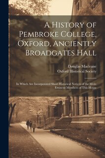 A History of Pembroke College, Oxford, Anciently Broadgates Hall: In Which Are Incorporated Short Historical Notices of the More Eminent Members of This House