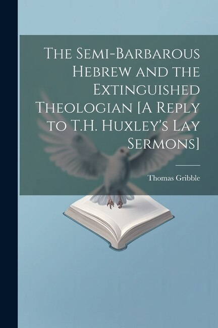 Front cover_The Semi-Barbarous Hebrew and the Extinguished Theologian [A Reply to T.H. Huxley's Lay Sermons]