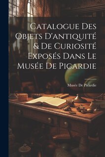Front cover_Catalogue Des Objets D'antiquité & De Curiosité Exposés Dans Le Musée De Picardie