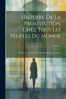 Histoire De La Prostitution Chez Tous Les Peuples Du Monde: Depuis L'antiquité La Plus Reculée Jusqu'à Nos Jours; Volume 1