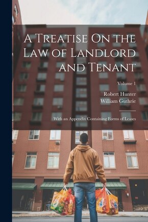 A Treatise On the Law of Landlord and Tenant: With an Appendix Containing Forms of Leases; Volume 1