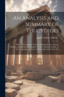 An Analysis and Summary of Thucydides: With a Chronological Table of Principal Events, Money, Distances, Etc. Reduced to English Terms; a Skeleton Outline of the Geography; Abstracts of All the Speeches, Index, Etc