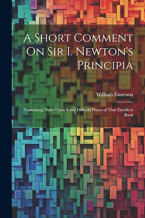 A Short Comment On Sir I. Newton's Principia: Containing Notes Upon Some Difficult Places of That Excellent Book