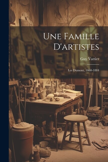 Une Famille D'artistes: Les Dumont, 1660-1884