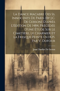 Couverture_La Dance Macabre Des Ss. Innocents De Paris [By J.C. De Gerson] D'après L'édition De 1484, Précédée D'une Étude Sur Le Cimetière, Le Charnier Et La Fresque Peinte En 1425, Par V. Dufour