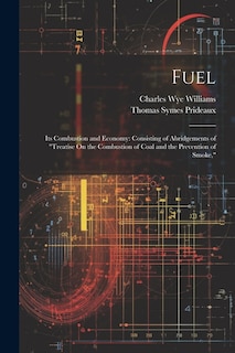 Fuel: Its Combustion and Economy: Consisting of Abridgements of Treatise On the Combustion of Coal and the Prevention of Smoke,