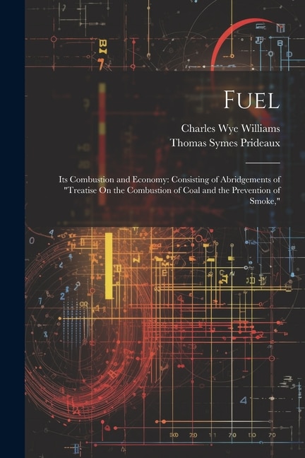 Fuel: Its Combustion and Economy: Consisting of Abridgements of Treatise On the Combustion of Coal and the Prevention of Smoke,