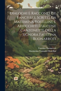 Dialoghi E Racconti Pie Fanciulli, Scritti Da Massimina Rosellini, E Arricchiti D'alcune Canzonette Della Signora Faustina Buonarroti