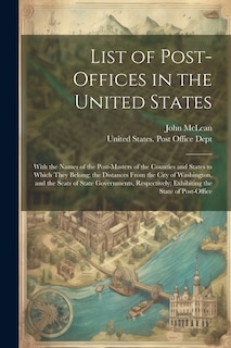 List of Post-Offices in the United States: With the Names of the Post-Masters of the Counties and States to Which They Belong; the Distances From the City of Washington, and the Seats of State Governments, Respectively; Exhibiting the State of Post-Office