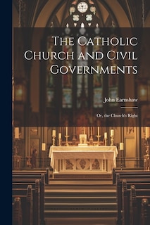 The Catholic Church and Civil Governments: Or, the Church's Right