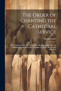 Couverture_The Order of Chanting the Cathedral Service; With Notation of the Preces, Versicles, Responses, &C. &C., As Published by Edward Lowe, (Organist to Charles the Second) A.D.1664