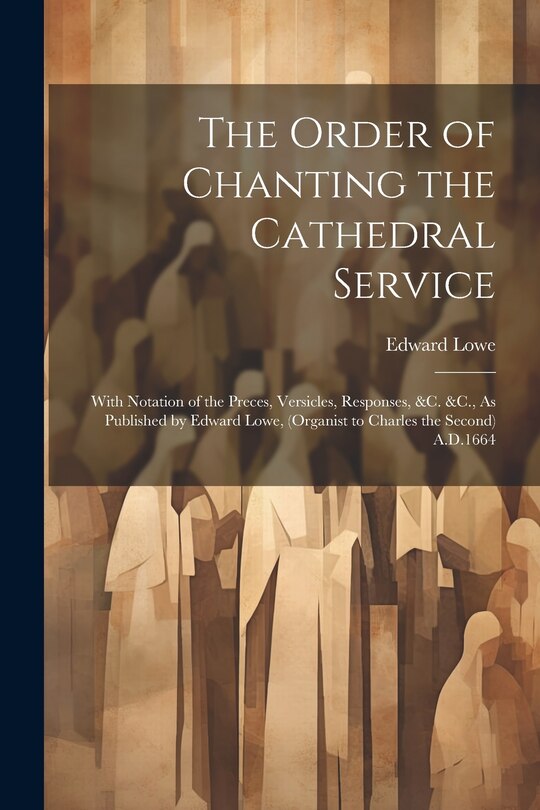 Couverture_The Order of Chanting the Cathedral Service; With Notation of the Preces, Versicles, Responses, &C. &C., As Published by Edward Lowe, (Organist to Charles the Second) A.D.1664