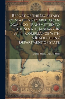 Front cover_Report of the Secretary of State in Regard to San Domingo Transmitted to the Senate, January 16, 1871, in Compliance With a Resolution / Department of State