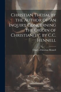 Front cover_Christian Theism, by the Author of 'An Inquiry Concerning the Origin of Christianity'. by C.C. Hennell