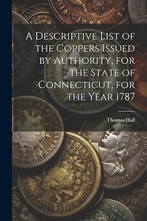 A Descriptive List of the Coppers Issued by Authority, for the State of Connecticut, for the Year 1787