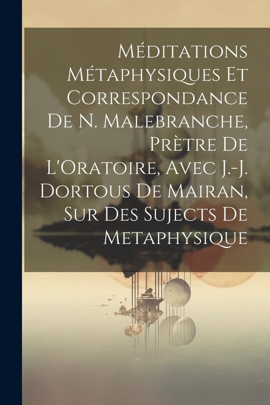 Couverture_Méditations Métaphysiques Et Correspondance De N. Malebranche, Prètre De L'Oratoire, Avec J.-J. Dortous De Mairan, Sur Des Sujects De Metaphysique