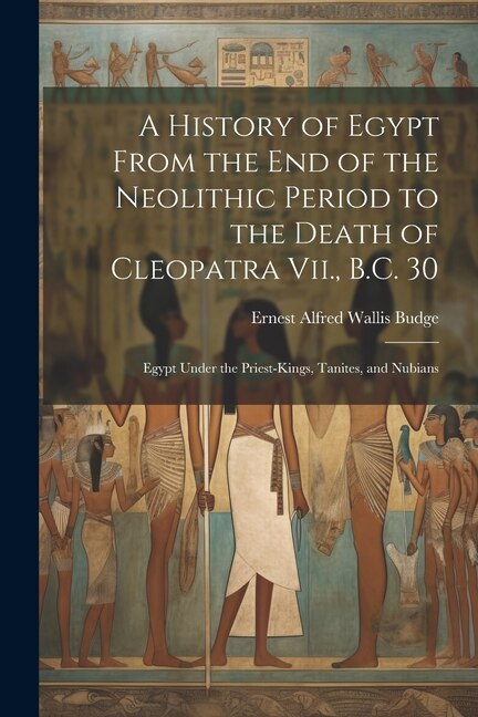 Front cover_A History of Egypt From the End of the Neolithic Period to the Death of Cleopatra Vii., B.C. 30