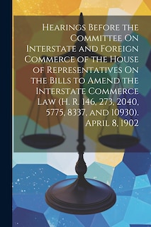 Front cover_Hearings Before the Committee On Interstate and Foreign Commerce of the House of Representatives On the Bills to Amend the Interstate Commerce Law (H. R. 146, 273, 2040, 5775, 8337, and 10930). April 8, 1902
