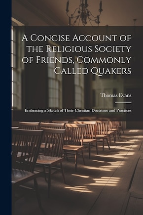 A Concise Account of the Religious Society of Friends, Commonly Called Quakers: Embracing a Sketch of Their Christian Doctrines and Practices