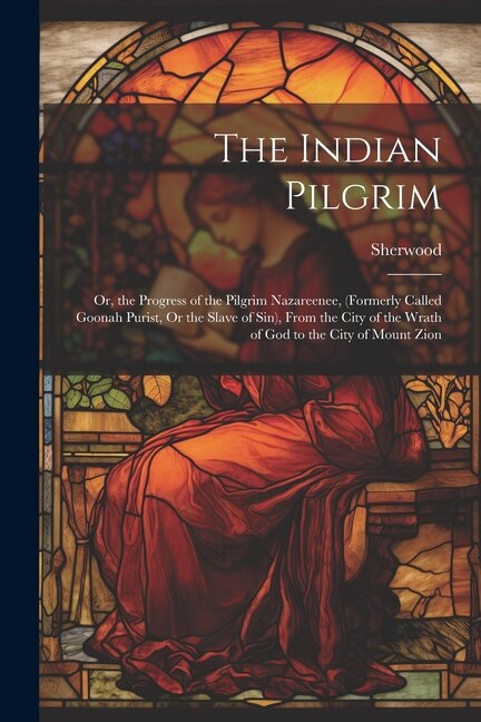 Front cover_The Indian Pilgrim; Or, the Progress of the Pilgrim Nazareenee, (Formerly Called Goonah Purist, Or the Slave of Sin), From the City of the Wrath of God to the City of Mount Zion