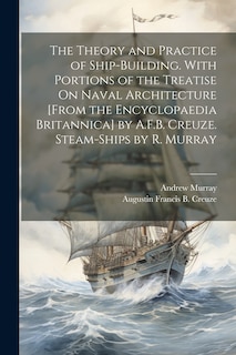 Front cover_The Theory and Practice of Ship-Building. With Portions of the Treatise On Naval Architecture [From the Encyclopaedia Britannica] by A.F.B. Creuze. Steam-Ships by R. Murray