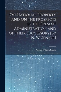 Couverture_On National Property and On the Prospects of the Present Administration and of Their Successors [By N. W. Senior]