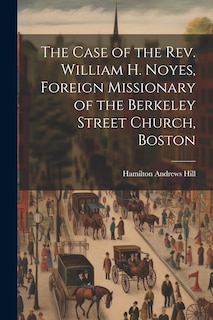 Front cover_The Case of the Rev. William H. Noyes, Foreign Missionary of the Berkeley Street Church, Boston