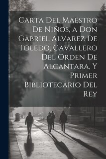 Front cover_Carta Del Maestro De Niños, a Don Gabriel Alvarez De Toledo, Cavallero Del Orden De Alcantara, Y Primer Bibliotecario Del Rey