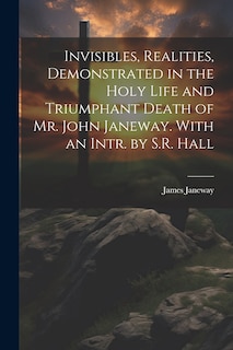 Front cover_Invisibles, Realities, Demonstrated in the Holy Life and Triumphant Death of Mr. John Janeway. With an Intr. by S.R. Hall