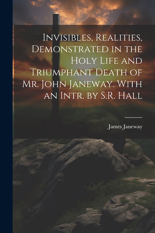 Front cover_Invisibles, Realities, Demonstrated in the Holy Life and Triumphant Death of Mr. John Janeway. With an Intr. by S.R. Hall