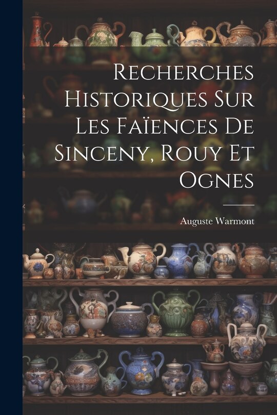 Front cover_Recherches Historiques Sur Les Fa&iuml;ences De Sinceny, Rouy Et Ognes
