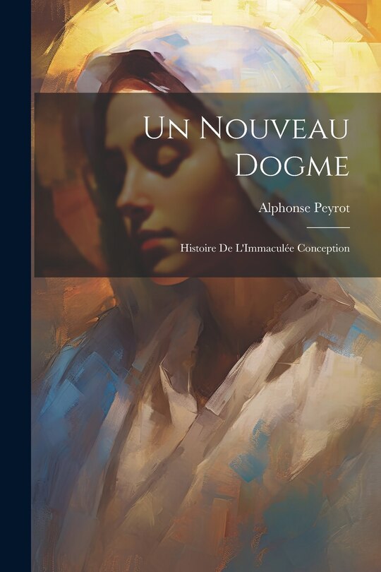 Un Nouveau Dogme: Histoire De L'Immaculée Conception