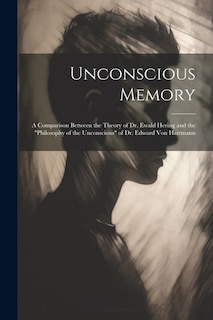 Unconscious Memory: A Comparison Between the Theory of Dr. Ewald Hering and the Philosophy of the Unconscious of Dr. Edward Von Hartmann